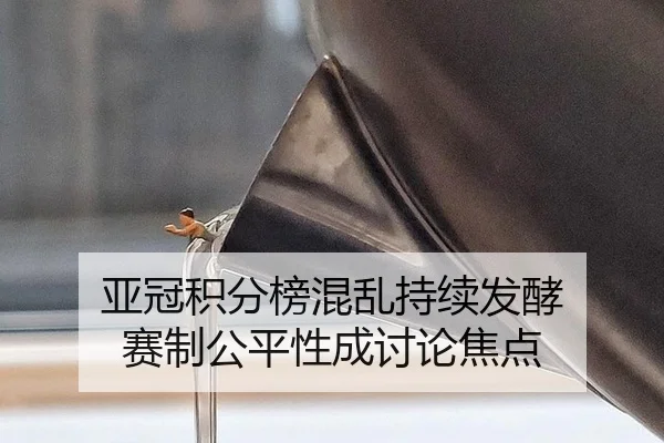 亚冠积分榜混乱持续发酵 赛制公平性成讨论焦点